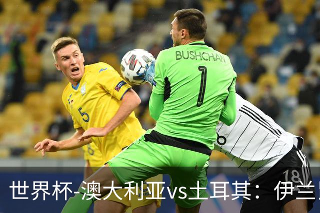 世界杯-澳大利亚vs土耳其：伊兰昆达先发 居莱尔、恰尔汗奥卢出战