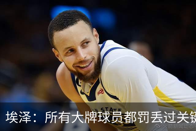 埃泽：所有大牌球员都罚丢过关键点球 关键是要有坚持下去的心态